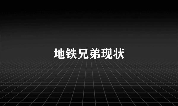 地铁兄弟现状