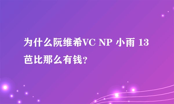 为什么阮维希VC NP 小雨 13 芭比那么有钱？