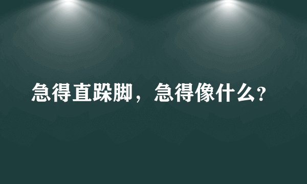 急得直跺脚，急得像什么？