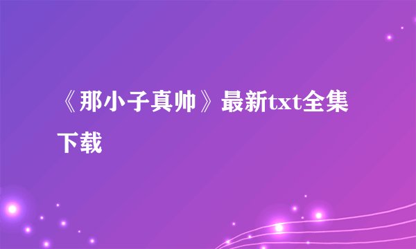 《那小子真帅》最新txt全集下载