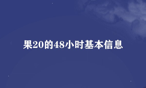 果20的48小时基本信息