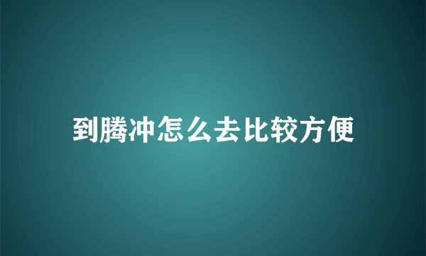 到腾冲怎么去比较方便