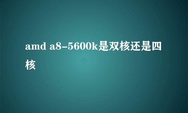 amd a8-5600k是双核还是四核