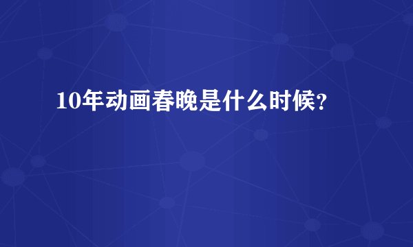 10年动画春晚是什么时候？