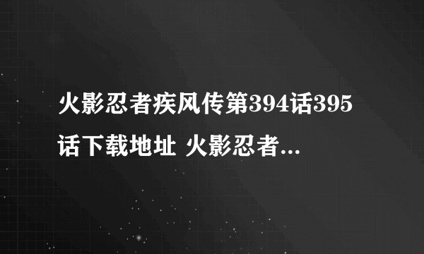 火影忍者疾风传第394话395话下载地址 火影忍者疾风传第394集395集在线观看 迅雷下载