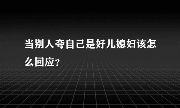 当别人夸自己是好儿媳妇该怎么回应？