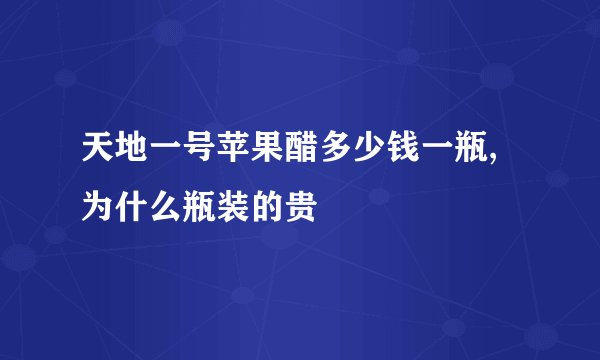 天地一号苹果醋多少钱一瓶,为什么瓶装的贵