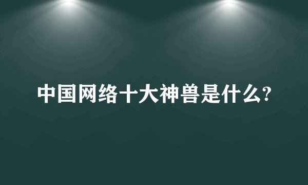 中国网络十大神兽是什么?