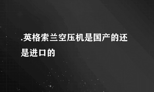 .英格索兰空压机是国产的还是进口的