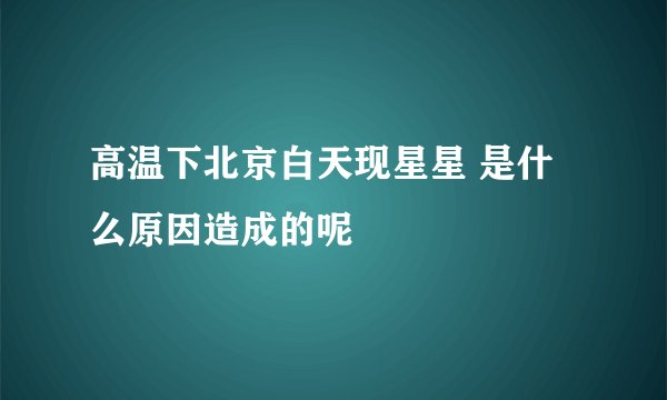 高温下北京白天现星星 是什么原因造成的呢