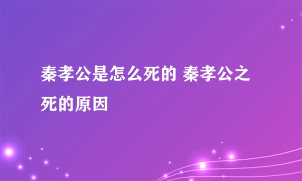 秦孝公是怎么死的 秦孝公之死的原因