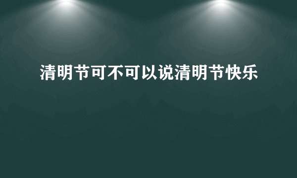 清明节可不可以说清明节快乐