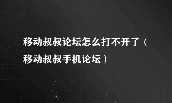 移动叔叔论坛怎么打不开了（移动叔叔手机论坛）