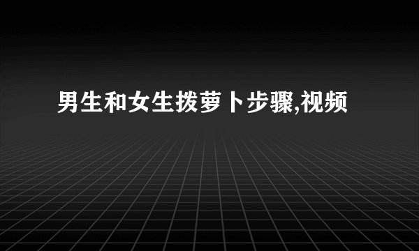 男生和女生拨萝卜步骤,视频
