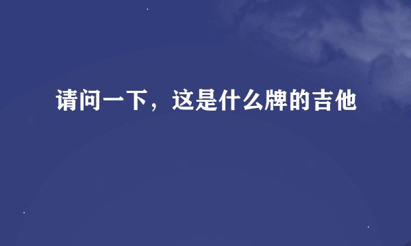 请问一下，这是什么牌的吉他