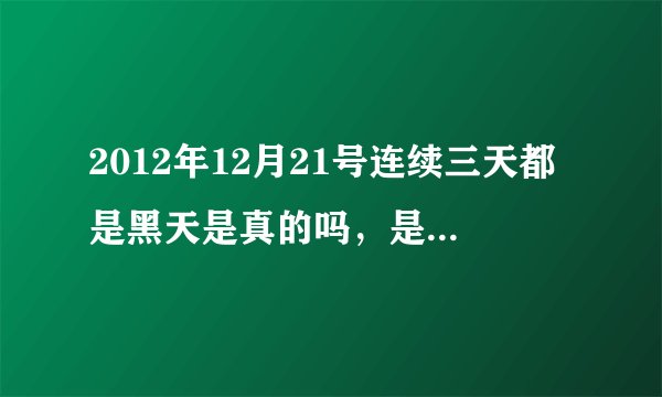 2012年12月21号连续三天都是黑天是真的吗，是怎么回事？