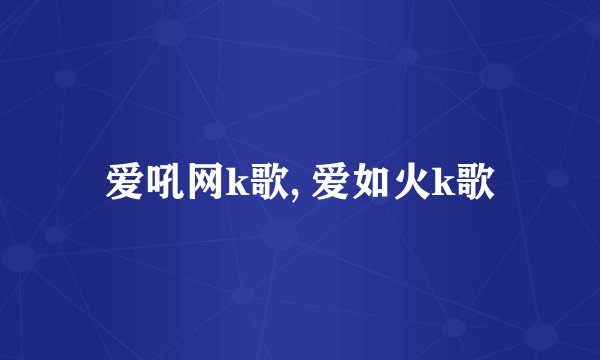 爱吼网k歌, 爱如火k歌