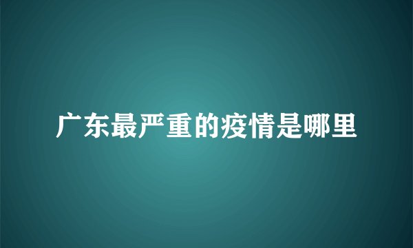 广东最严重的疫情是哪里