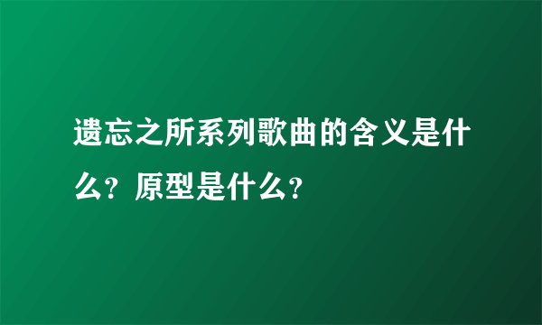 遗忘之所系列歌曲的含义是什么?原型是什么?