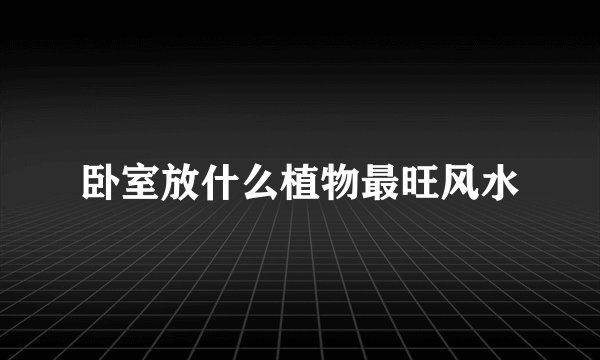 卧室放什么植物最旺风水