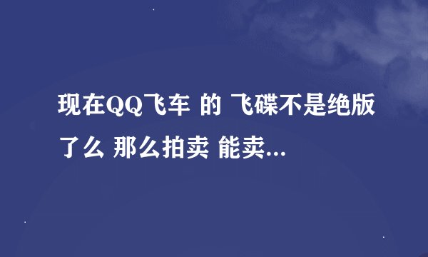 现在QQ飞车 的 飞碟不是绝版了么 那么拍卖 能卖多钱 永久的