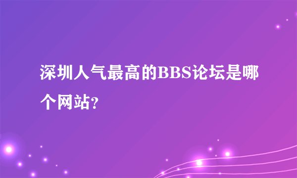 深圳人气最高的BBS论坛是哪个网站？