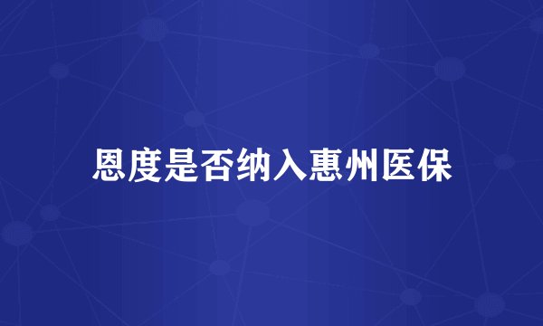 恩度是否纳入惠州医保
