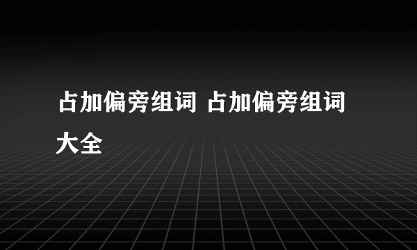 占加偏旁组词 占加偏旁组词大全