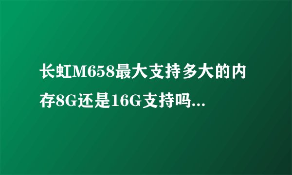 长虹M658最大支持多大的内存8G还是16G支持吗？麻烦具体说说
