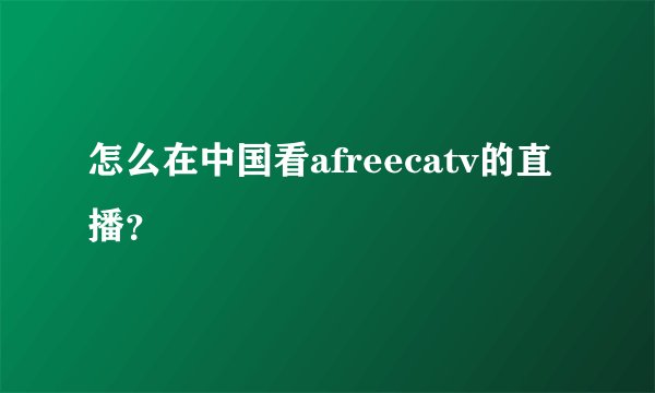怎么在中国看afreecatv的直播？