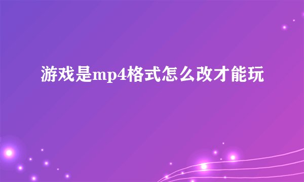 游戏是mp4格式怎么改才能玩