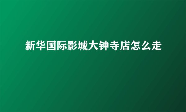 新华国际影城大钟寺店怎么走