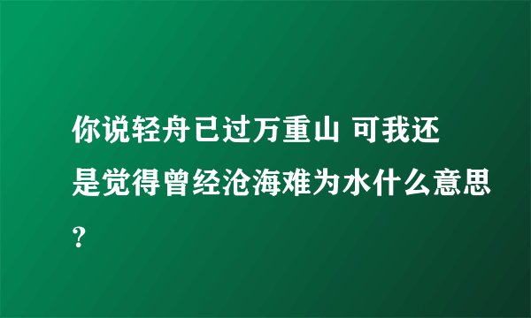 你说轻舟已过万重山 可我还是觉得曾经沧海难为水什么意思？
