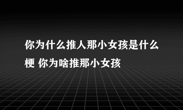 你为什么推人那小女孩是什么梗 你为啥推那小女孩