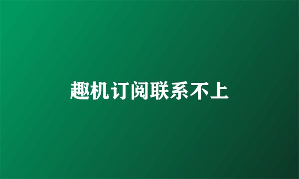 趣机订阅联系不上