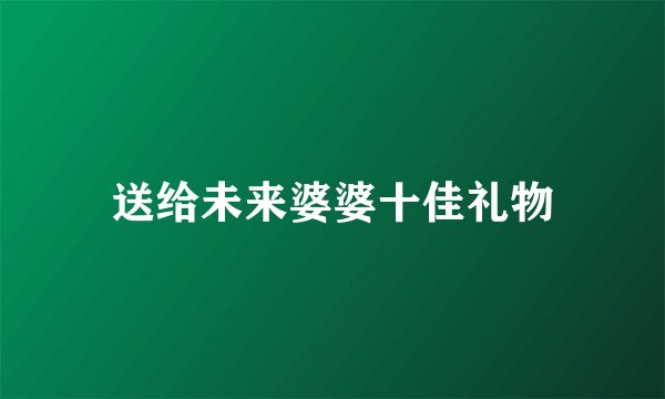 送给未来婆婆十佳礼物