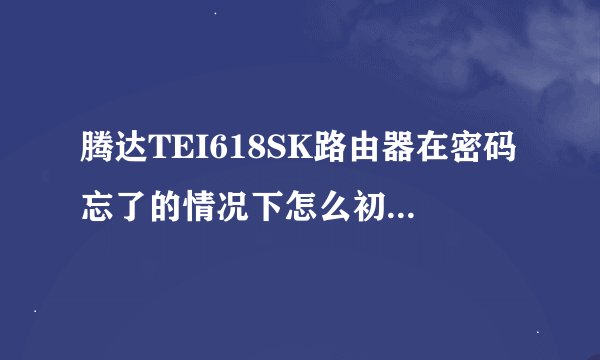 腾达TEI618SK路由器在密码忘了的情况下怎么初始化？有谁晓得？
