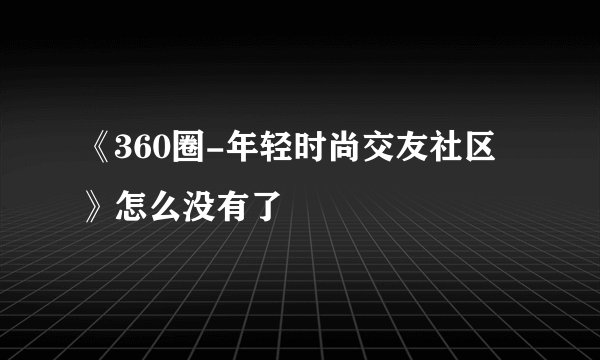 《360圈-年轻时尚交友社区》怎么没有了
