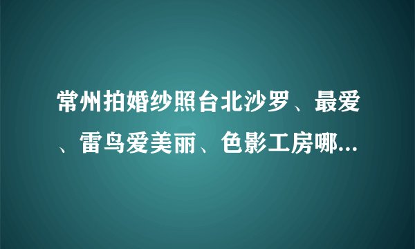 常州拍婚纱照台北沙罗、最爱、雷鸟爱美丽、色影工房哪一个比较好？谢谢！