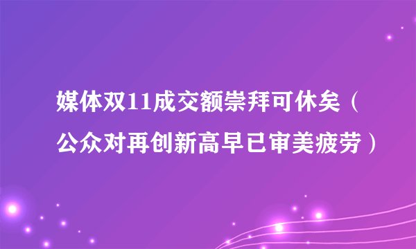 媒体双11成交额崇拜可休矣（公众对再创新高早已审美疲劳）