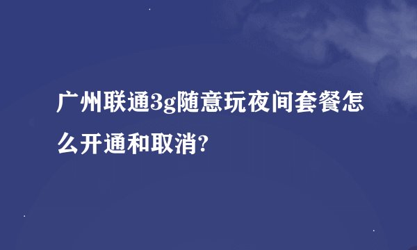 广州联通3g随意玩夜间套餐怎么开通和取消?