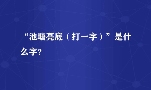 “池塘亮底（打一字）”是什么字？