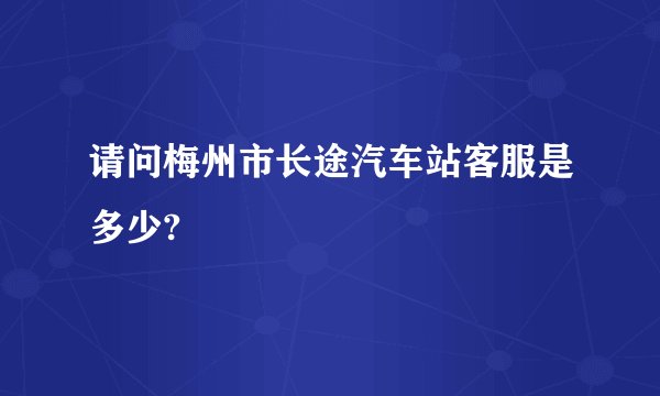 请问梅州市长途汽车站客服是多少?