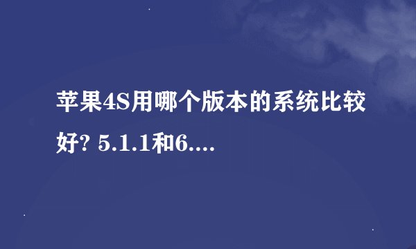 苹果4S用哪个版本的系统比较好? 5.1.1和6.0.1这2个版本哪个好呢? 哪个省电一些？（手机没越狱的情况下）