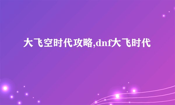 大飞空时代攻略,dnf大飞时代