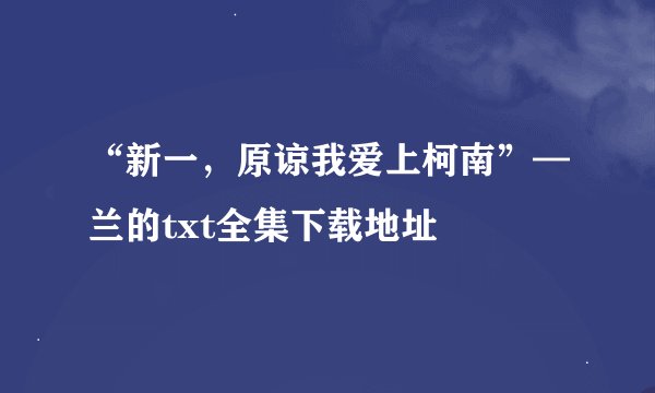 “新一，原谅我爱上柯南”—兰的txt全集下载地址