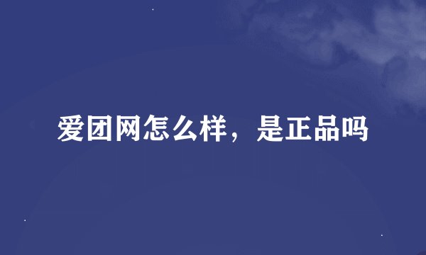 爱团网怎么样，是正品吗