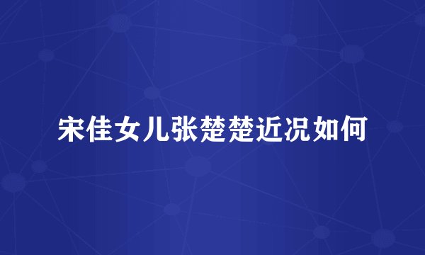 宋佳女儿张楚楚近况如何