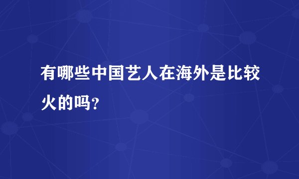 有哪些中国艺人在海外是比较火的吗？