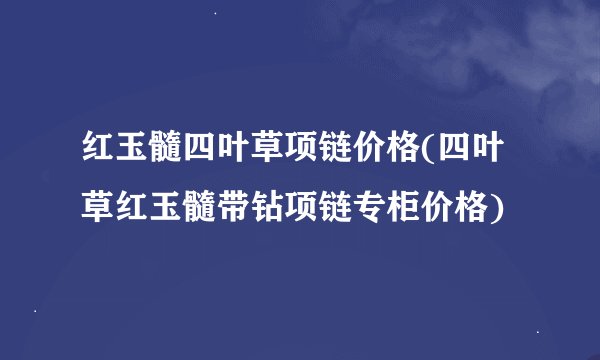 红玉髓四叶草项链价格(四叶草红玉髓带钻项链专柜价格)